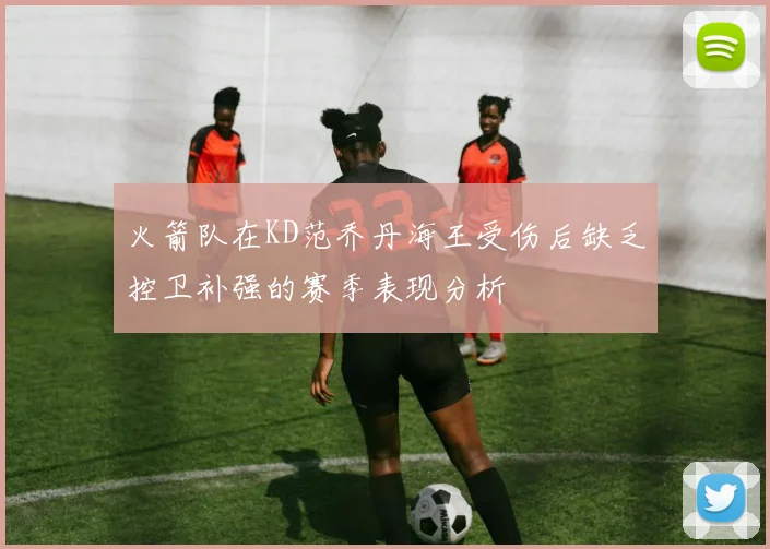 火箭队在KD范乔丹海王受伤后缺乏控卫补强的赛季表现分析