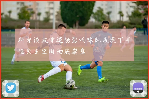科尔谈波津退场影响球队表现下半场失去空间彻底崩盘