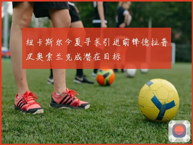 纽卡斯尔今夏寻求引进前锋德拉普皮奥索兰克成潜在目标