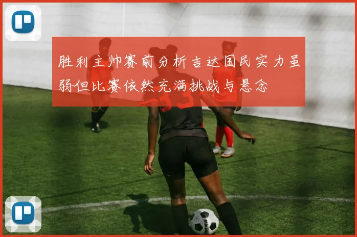 胜利主帅赛前分析吉达国民实力虽弱但比赛依然充满挑战与悬念