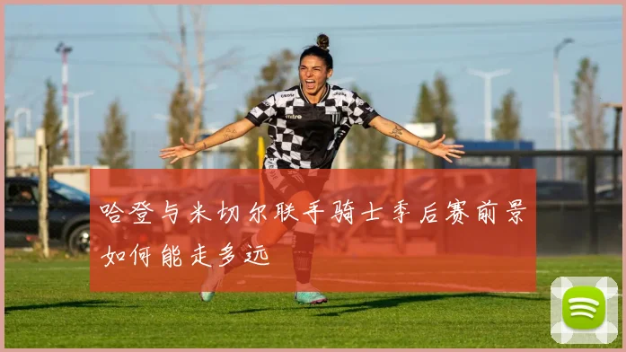 哈登与米切尔联手骑士季后赛前景如何能走多远