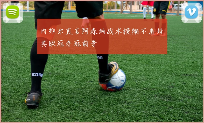 内维尔直言阿森纳战术模糊不看好其欧冠夺冠前景