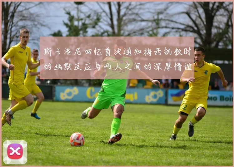 斯卡洛尼回忆首次通知梅西执教时的幽默反应与两人之间的深厚情谊