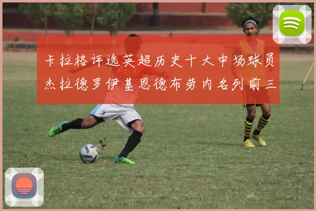 卡拉格评选英超历史十大中场球员杰拉德罗伊基恩德布劳内名列前三