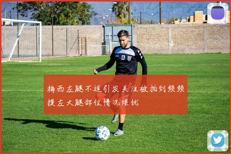 梅西左腿不适引发关注被拍到频频摸左大腿部位情况堪忧