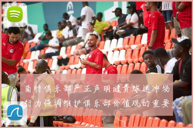 南特俱乐部严正声明谴责球迷冲场行为强调维护俱乐部价值观的重要性