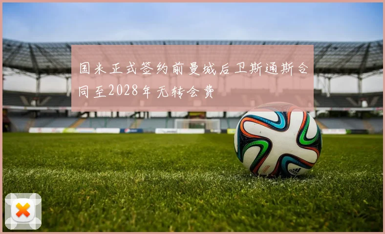 国米正式签约前曼城后卫斯通斯合同至2028年无转会费