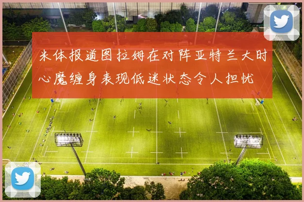 米体报道图拉姆在对阵亚特兰大时心魔缠身表现低迷状态令人担忧