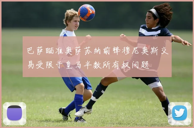 巴萨瞄准奥萨苏纳前锋穆尼奥斯交易受限于皇马半数所有权问题