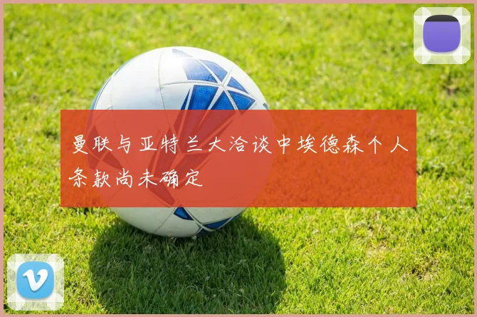 曼联与亚特兰大洽谈中埃德森个人条款尚未确定
