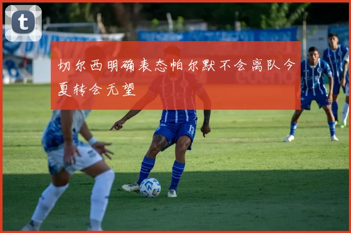 切尔西明确表态帕尔默不会离队今夏转会无望