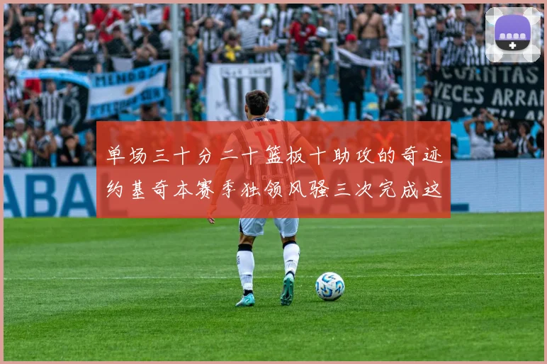 单场三十分二十篮板十助攻的奇迹约基奇本赛季独领风骚三次完成这一壮举
