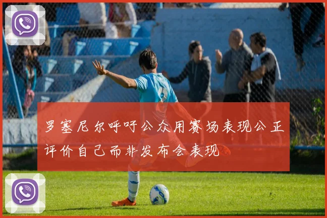 罗塞尼尔呼吁公众用赛场表现公正评价自己而非发布会表现