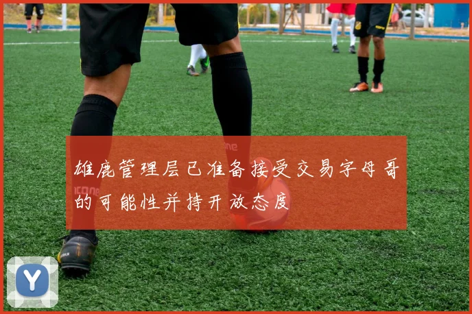 雄鹿管理层已准备接受交易字母哥的可能性并持开放态度
