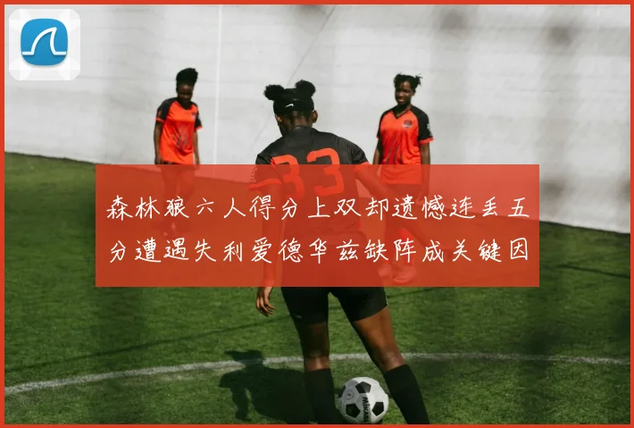 森林狼六人得分上双却遗憾连丢五分遭遇失利爱德华兹缺阵成关键因素