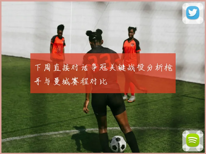 下周直接对话争冠关键战役分析枪手与曼城赛程对比