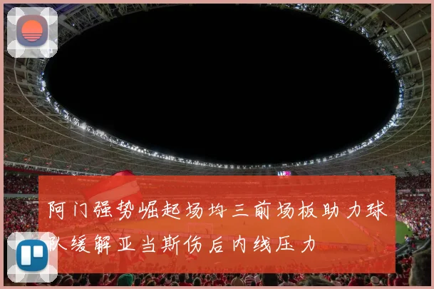 阿门强势崛起场均三前场板助力球队缓解亚当斯伤后内线压力