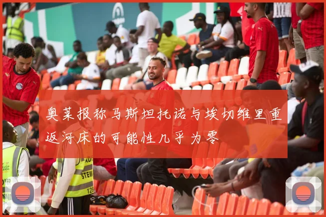奥莱报称马斯坦托诺与埃切维里重返河床的可能性几乎为零