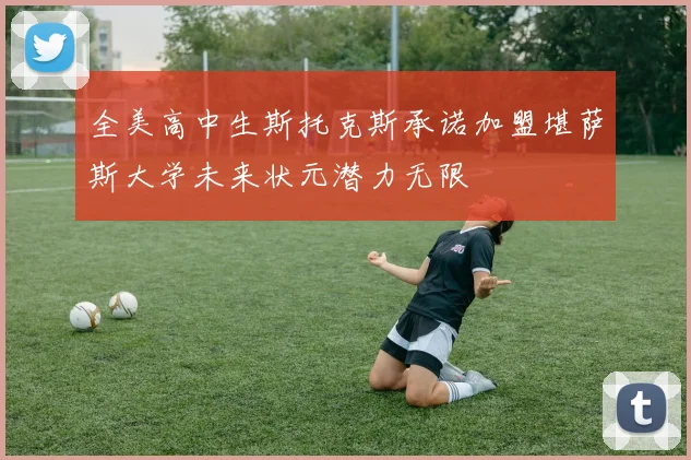 全美高中生斯托克斯承诺加盟堪萨斯大学未来状元潜力无限