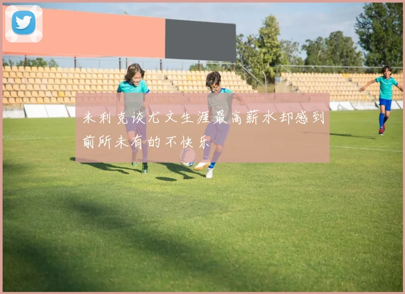 米利克谈尤文生涯最高薪水却感到前所未有的不快乐