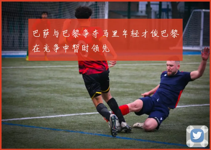 巴萨与巴黎争夺马里年轻才俊巴黎在竞争中暂时领先