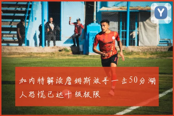 加内特解读詹姆斯放手一击50分湖人恐慌已达十级极限