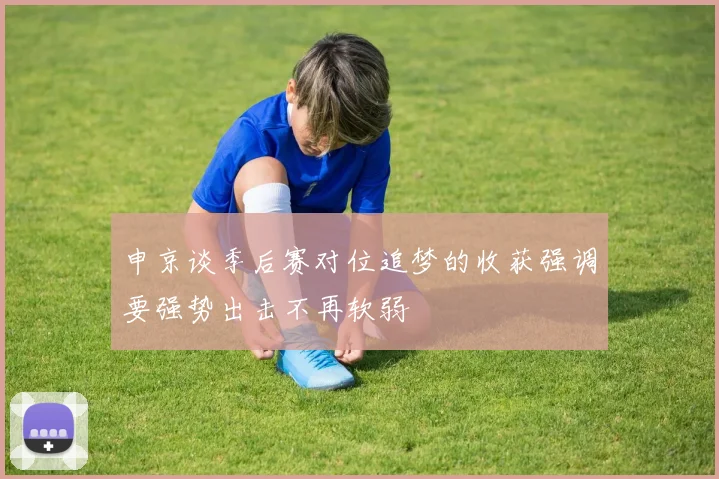 申京谈季后赛对位追梦的收获强调要强势出击不再软弱