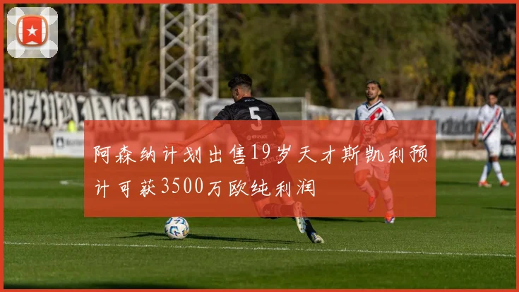 阿森纳计划出售19岁天才斯凯利预计可获3500万欧纯利润