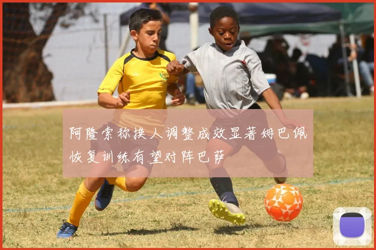 阿隆索称换人调整成效显著姆巴佩恢复训练有望对阵巴萨