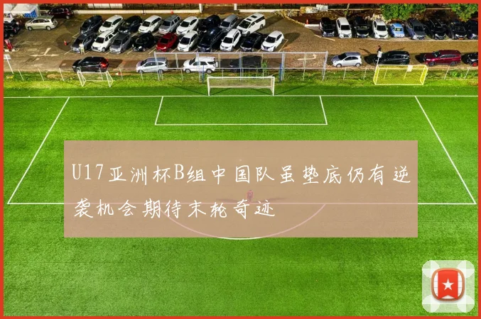 U17亚洲杯B组中国队虽垫底仍有逆袭机会期待末轮奇迹