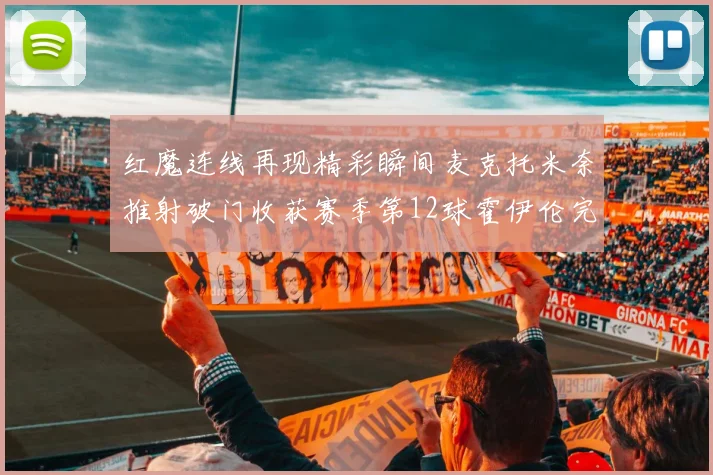 红魔连线再现精彩瞬间麦克托米奈推射破门收获赛季第12球霍伊伦完美助攻