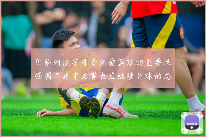 贝弗利谈字母哥热爱篮球的重要性强调不进季后赛也应继续打球的态度