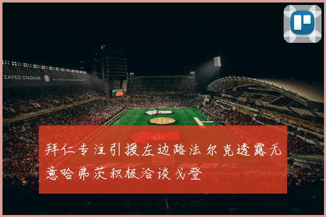 拜仁专注引援左边路法尔克透露无意哈弗茨积极洽谈戈登